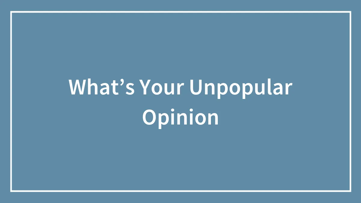 What’s Your Unpopular Opinion