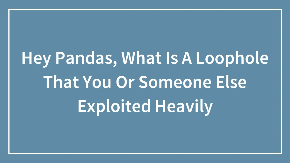 Hey Pandas, What Is A Loophole That You Or Someone Else Exploited Heavily