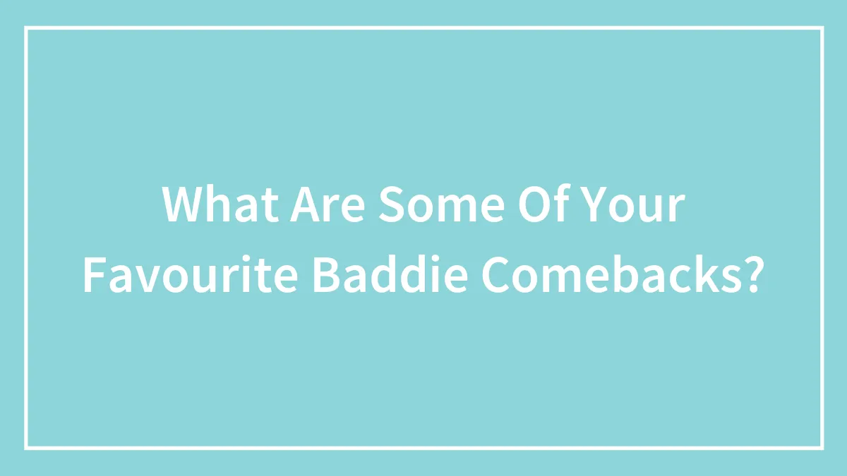 What Are Some Of Your Favourite Baddie Comebacks?