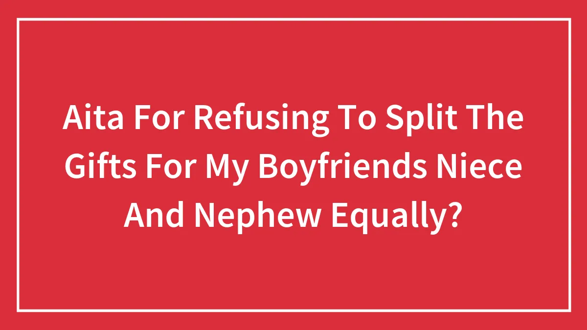 Aita For Refusing To Split The Gifts For My Boyfriends Niece And Nephew Equally?