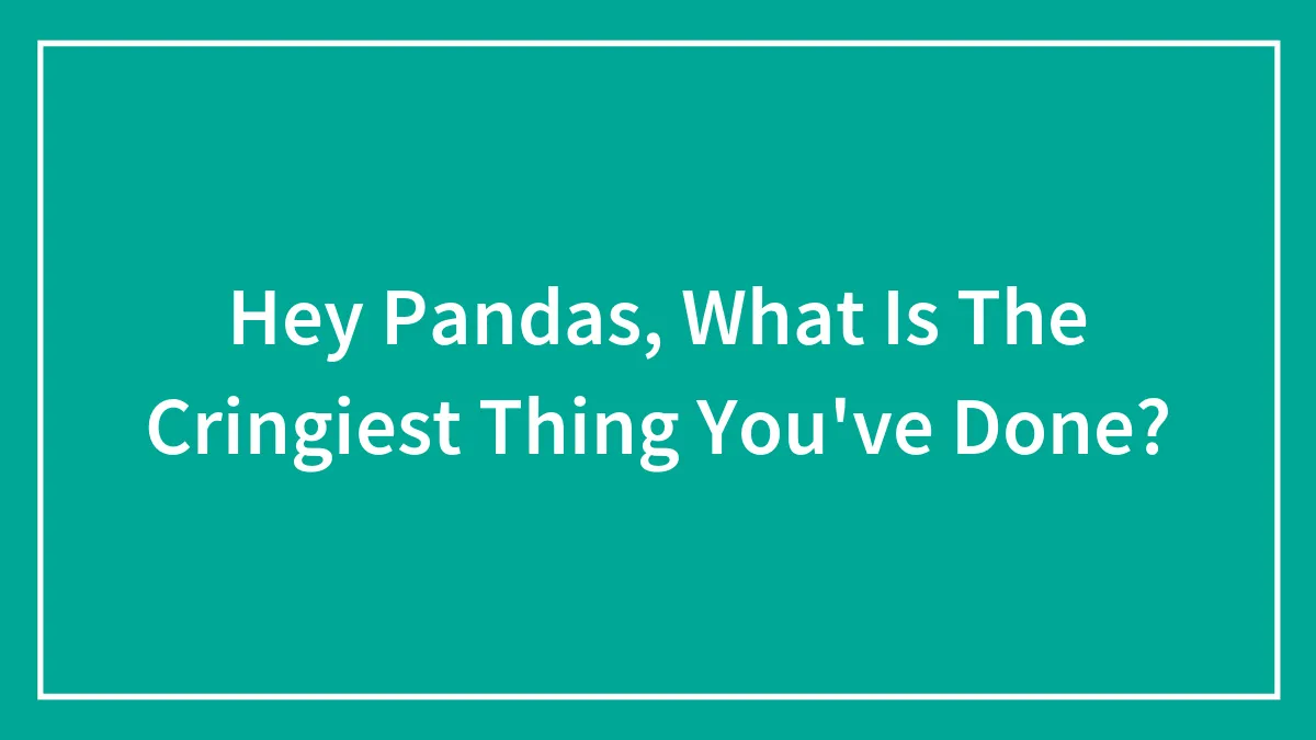 Hey Pandas, What Is The Cringiest Thing You've Done?