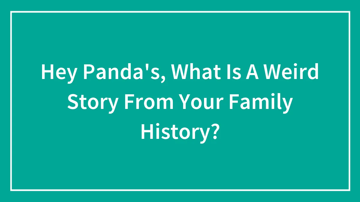 Hey Panda's, What Is A Weird Story From Your Family History?