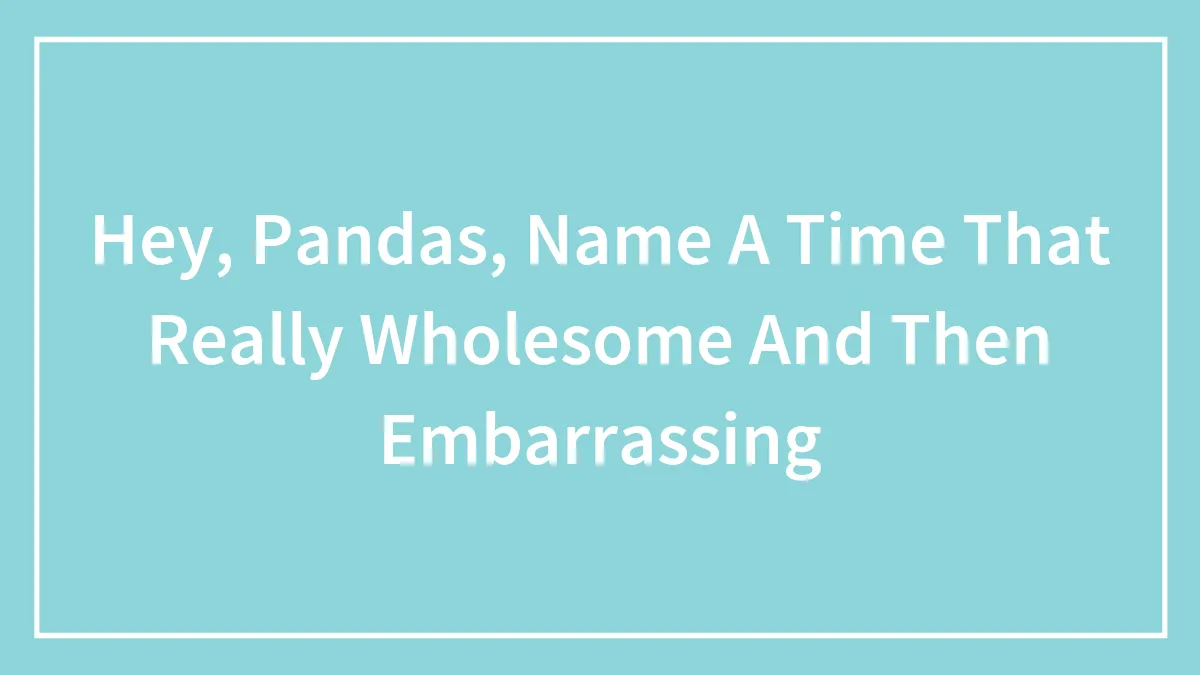Hey, Pandas, Name A Time That Really Wholesome And Then Embarrassing