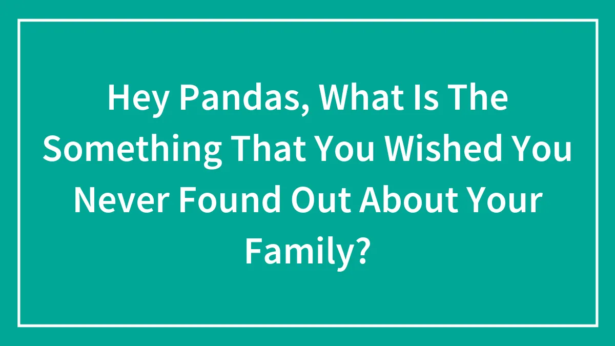 Hey Pandas, What Is The Something That You Wished You Never Found Out About Your Family?