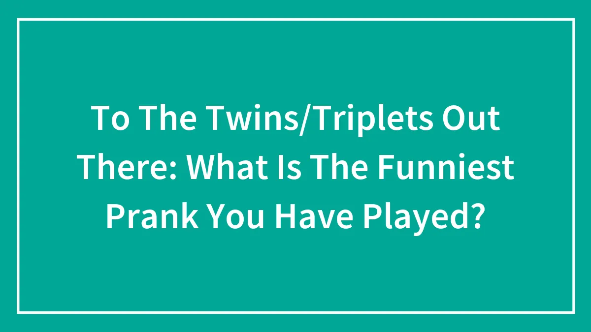 To The Twins/Triplets Out There: What Is The Funniest Prank You Have Played?