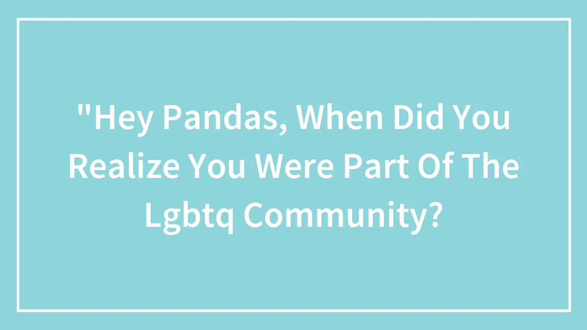 "Hey Pandas, When Did You Realize You Were Part Of The Lgbtq Community? (Closed)