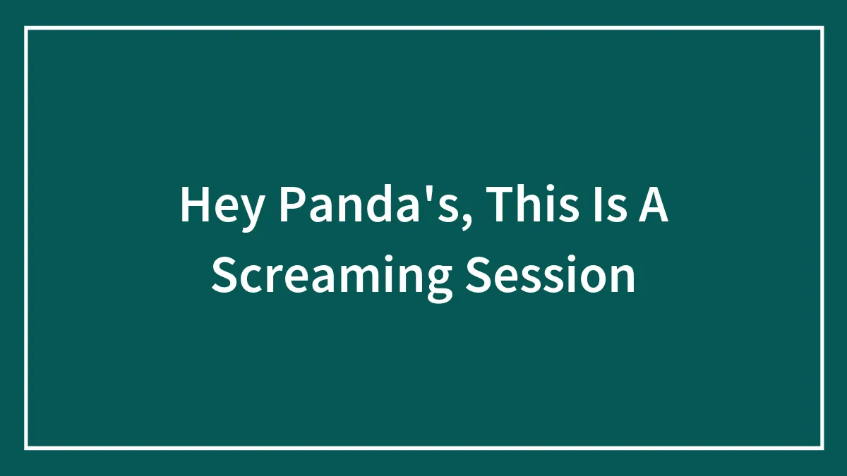 Hey Panda's, This Is A Screaming Session