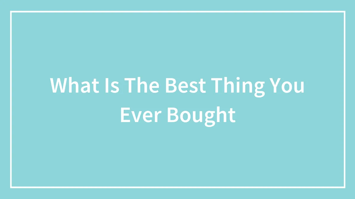 What Is The Best Thing You Ever Bought