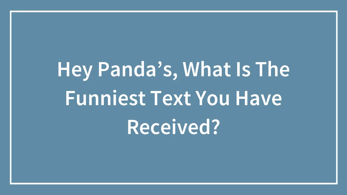Hey Panda’s, What Is The Funniest Text You Have Received?