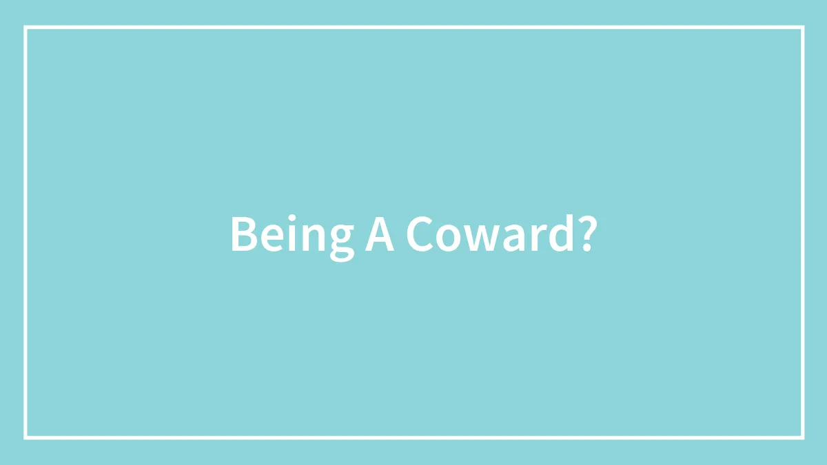 Being A Coward?