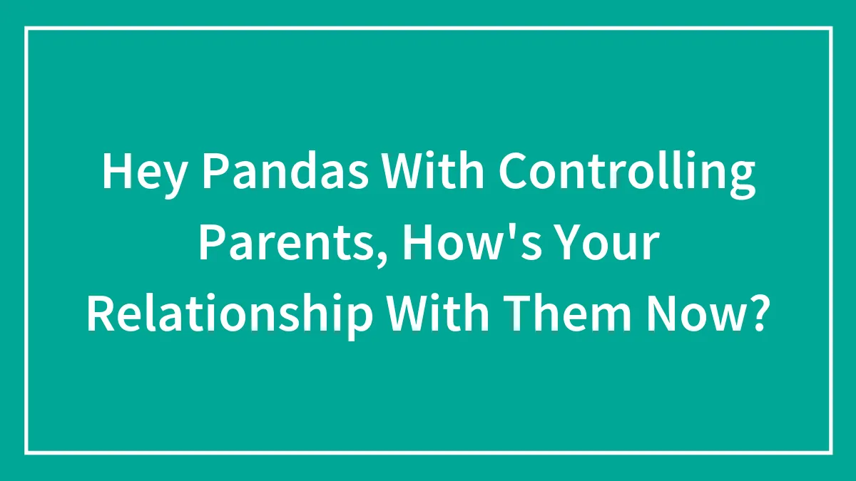 Hey Pandas With Controlling Parents, How's Your Relationship With Them Now?