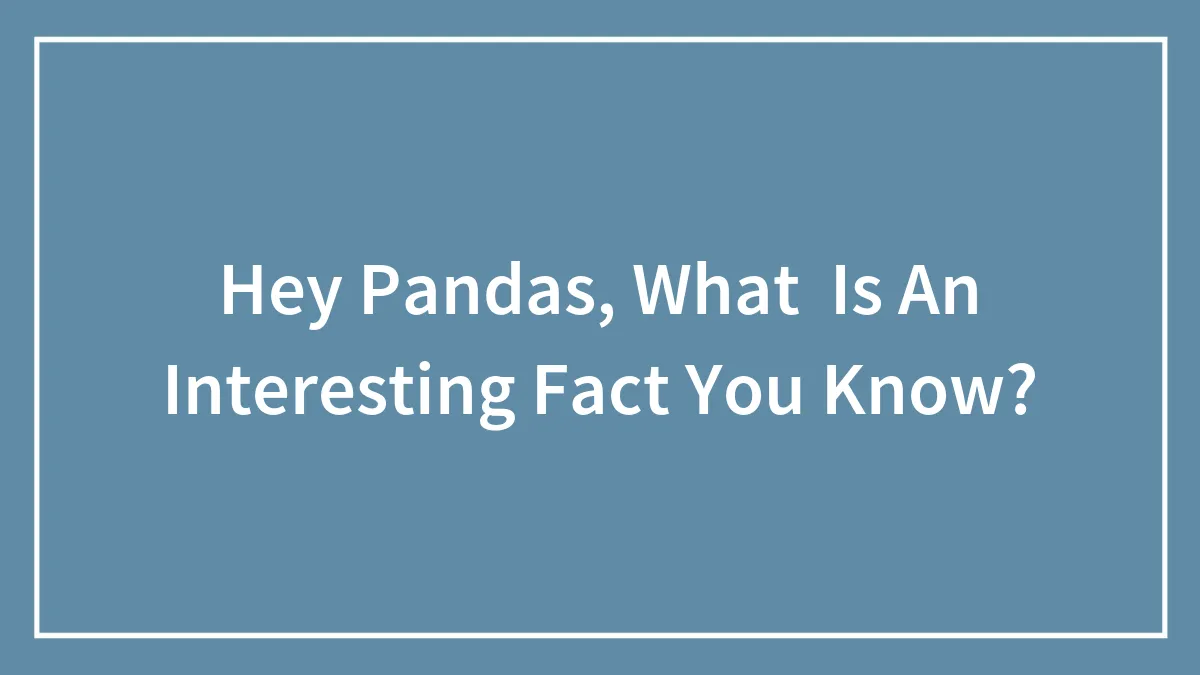 Hey Pandas, What  Is An Interesting Fact You Know?