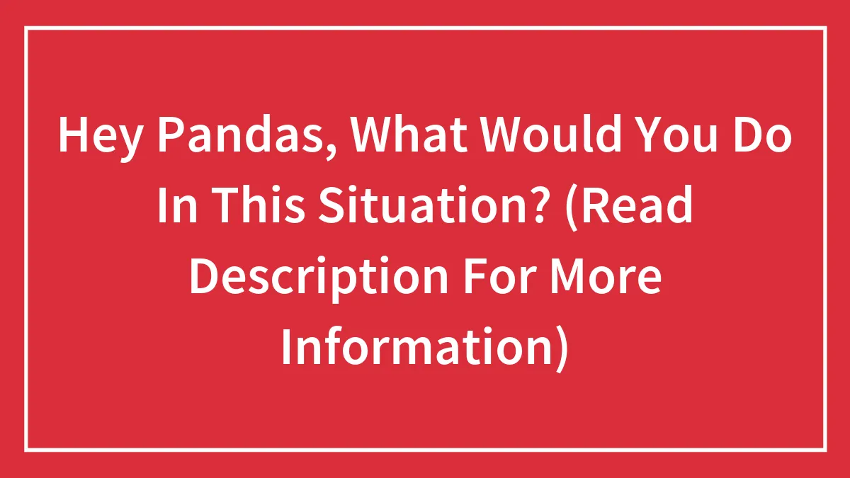 Hey Pandas, What Would You Do In This Situation? (Read Description For More Information)