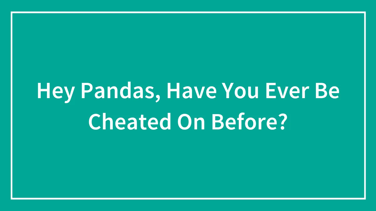 Hey Pandas, Have You Ever Be Cheated On Before? (Closed)