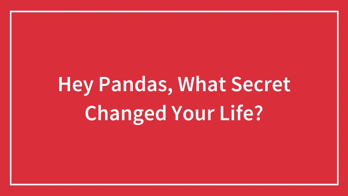 Hey Pandas, What Secret Changed Your Life? (Closed)