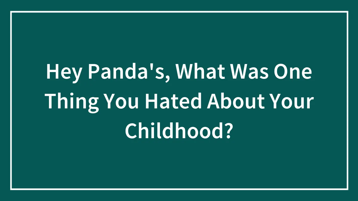 Hey Panda's, What Was One Thing You Hated About Your Childhood?