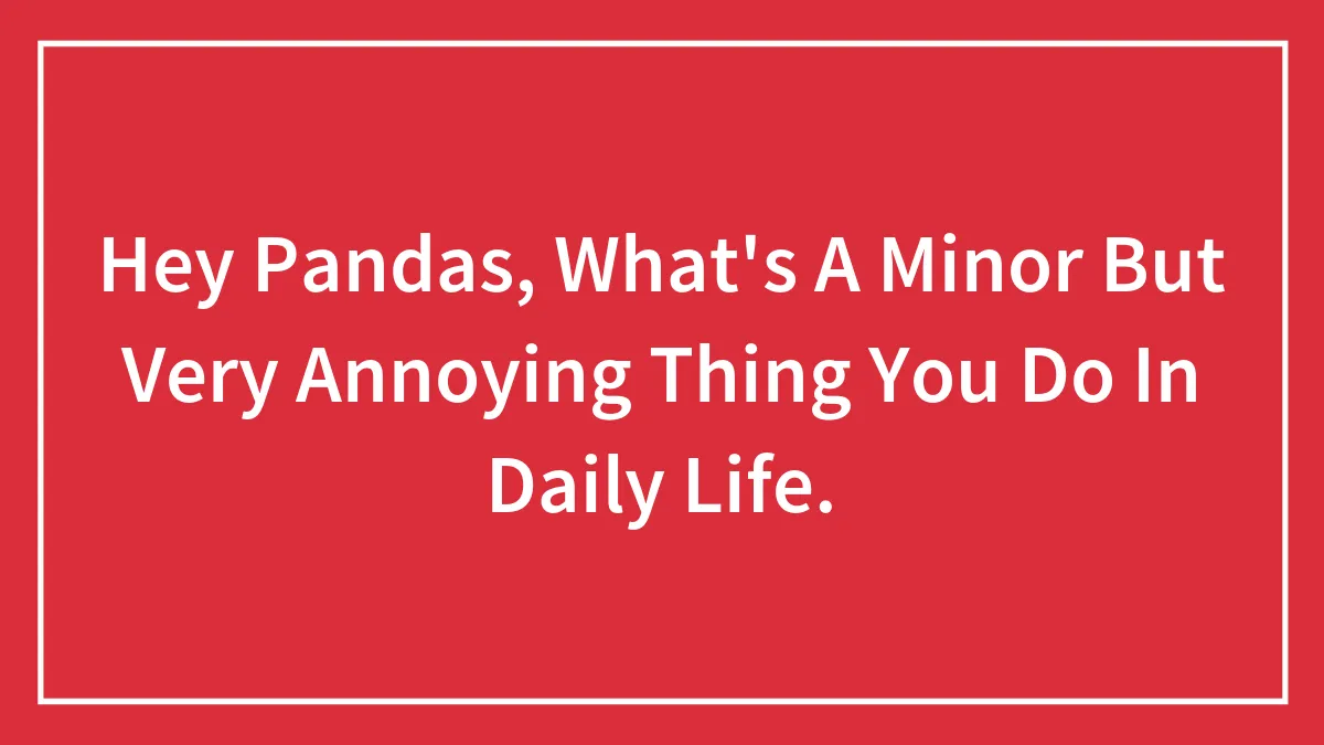 Hey Pandas, What's A Minor But Very Annoying Thing You Do In Daily Life. (Closed)
