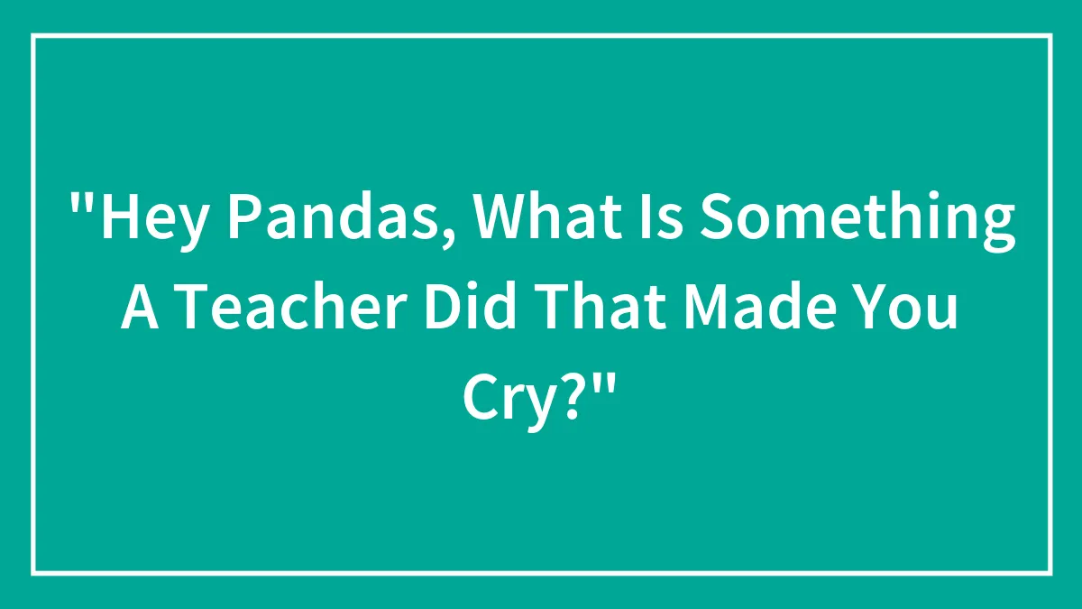 "Hey Pandas, What Is Something A Teacher Did That Made You Cry?"