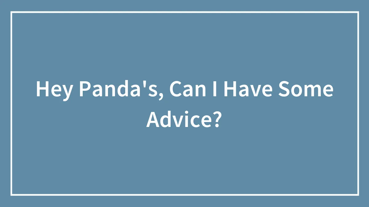 Hey Panda's, Can I Have Some Advice?