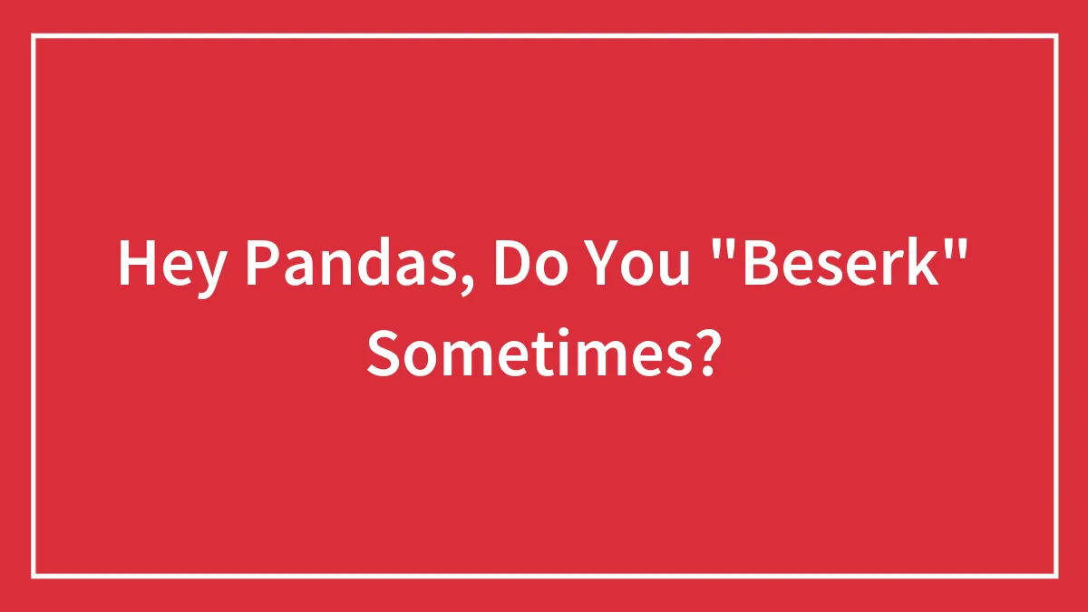 Hey Pandas, Do You "Beserk" Sometimes?
