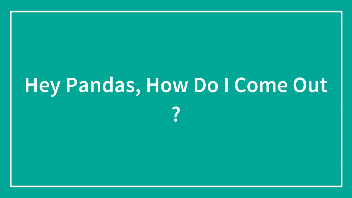 Hey Pandas, How Do I Come Out ?
