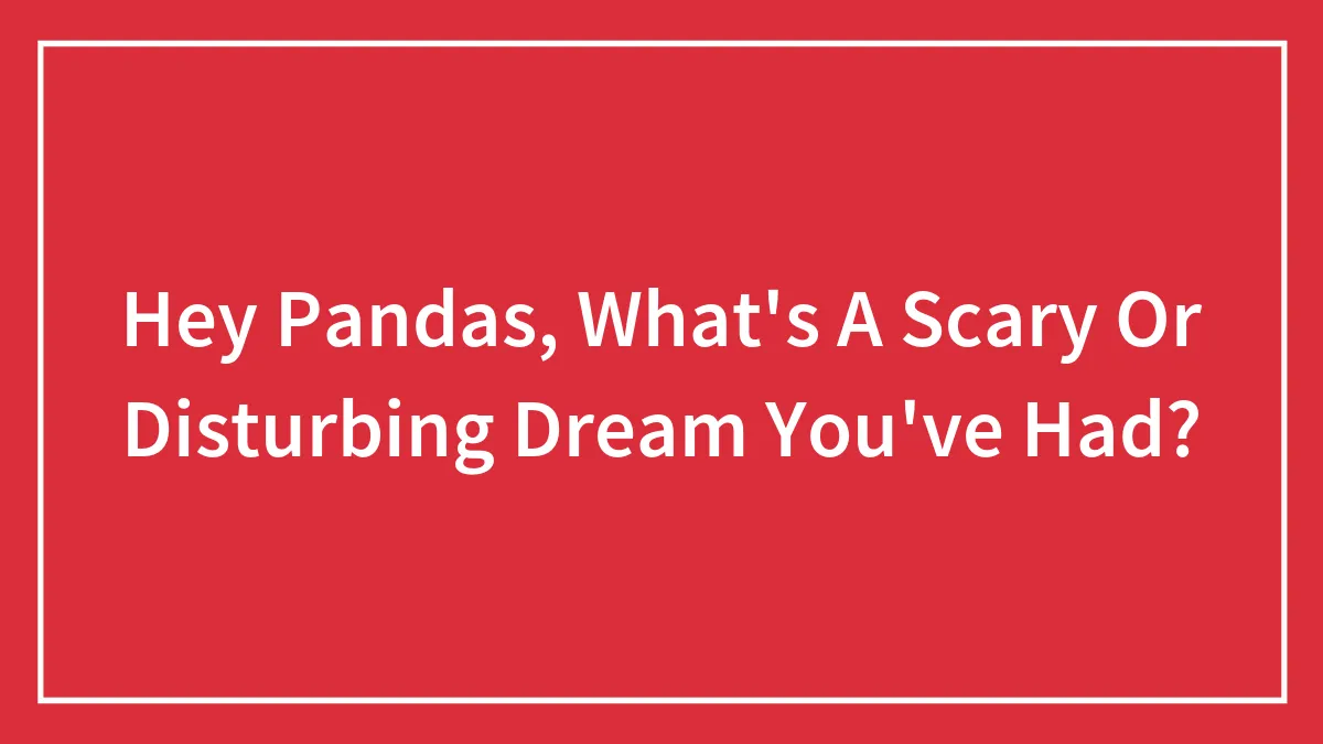 Hey Pandas, What's A Scary Or Disturbing Dream You've Had?