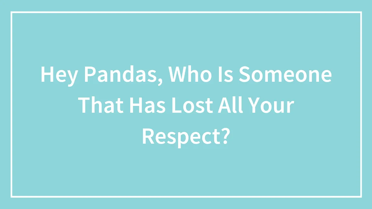 Hey Pandas, Who Is Someone That Has Lost All Your Respect? (Closed)