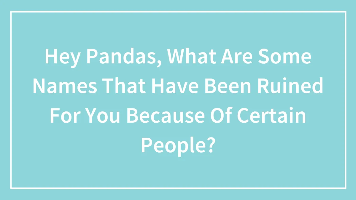 Hey Pandas, What Are Some Names That Have Been Ruined For You Because Of Certain People? (Closed)