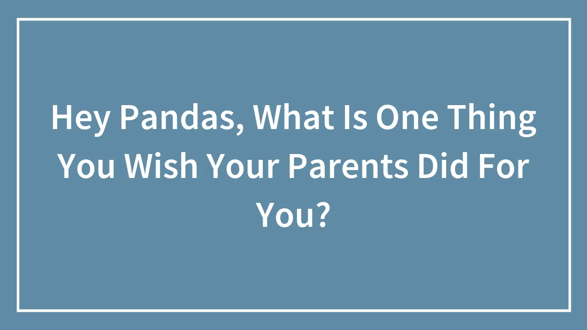Hey Pandas, What Is One Thing You Wish Your Parents Did For You? (Closed)
