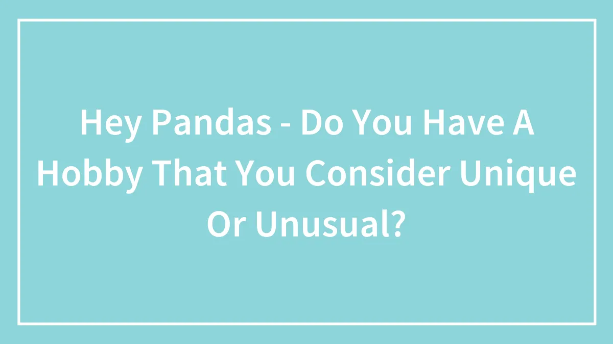 Hey Pandas - Do You Have A Hobby That You Consider Unique Or Unusual? (Closed)