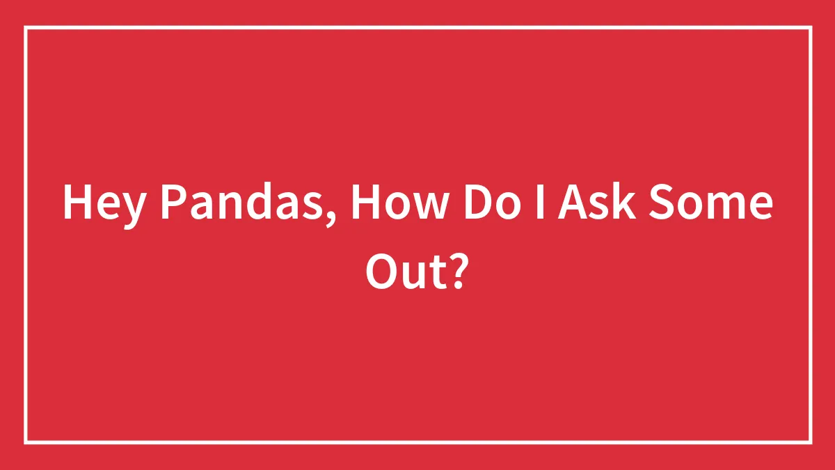 Hey Pandas, How Do I Ask Some Out?