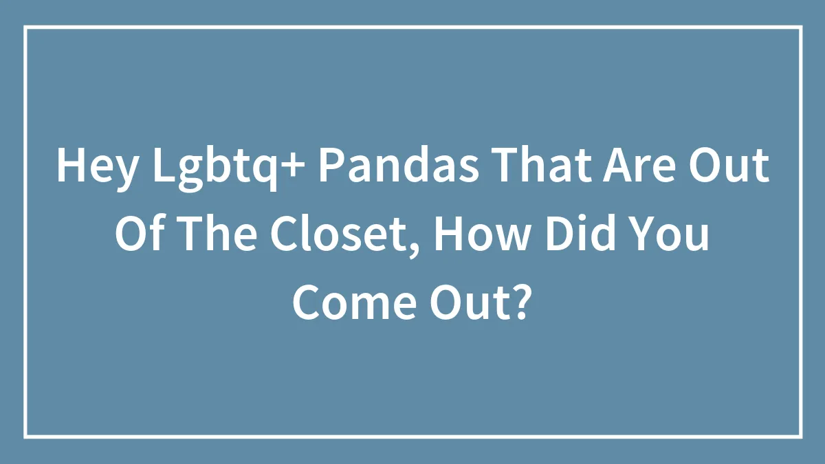 Hey Lgbtq+ Pandas That Are Out Of The Closet, How Did You Come Out?