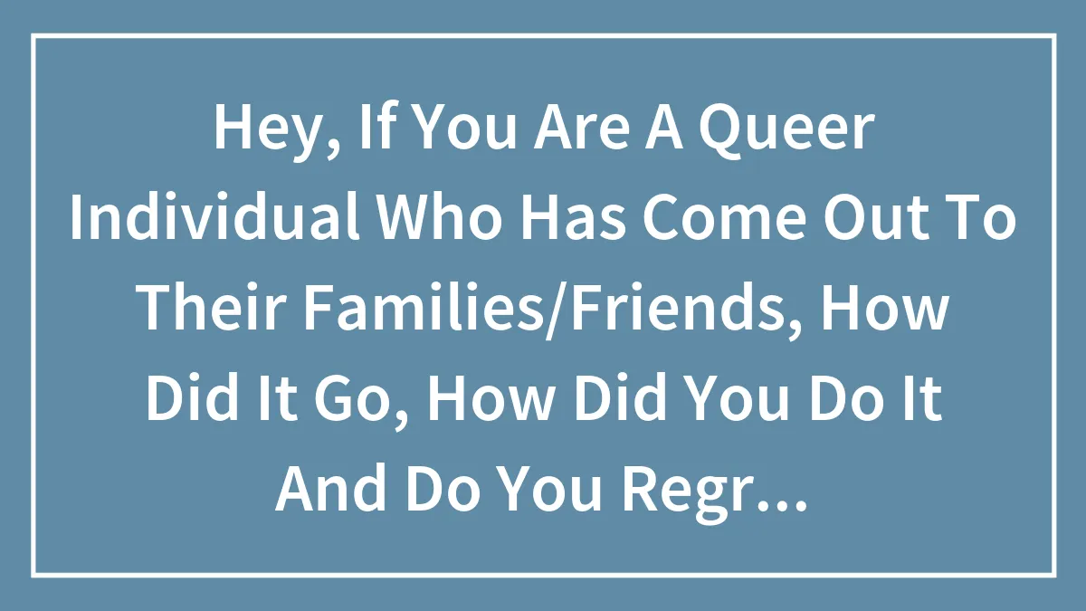Hey, If You Are A Queer Individual Who Has Come Out To Their Families/Friends, How Did It Go, How Did You Do It And Do You Regret Doing It?