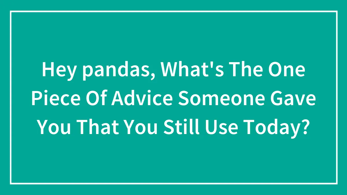 "What's Something You Wish Someone Had Told You When You Were Younger?": 40 Useful Tips Shared By The Bored Panda Community