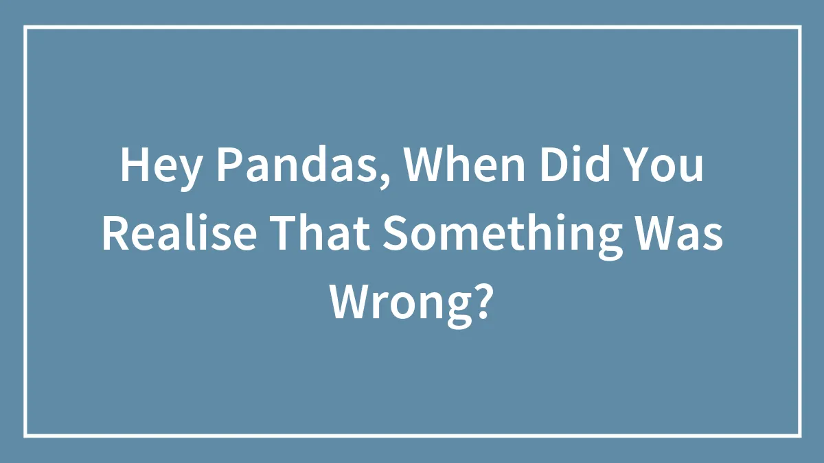 Hey Pandas, When Did You Realise That Something Was Wrong?