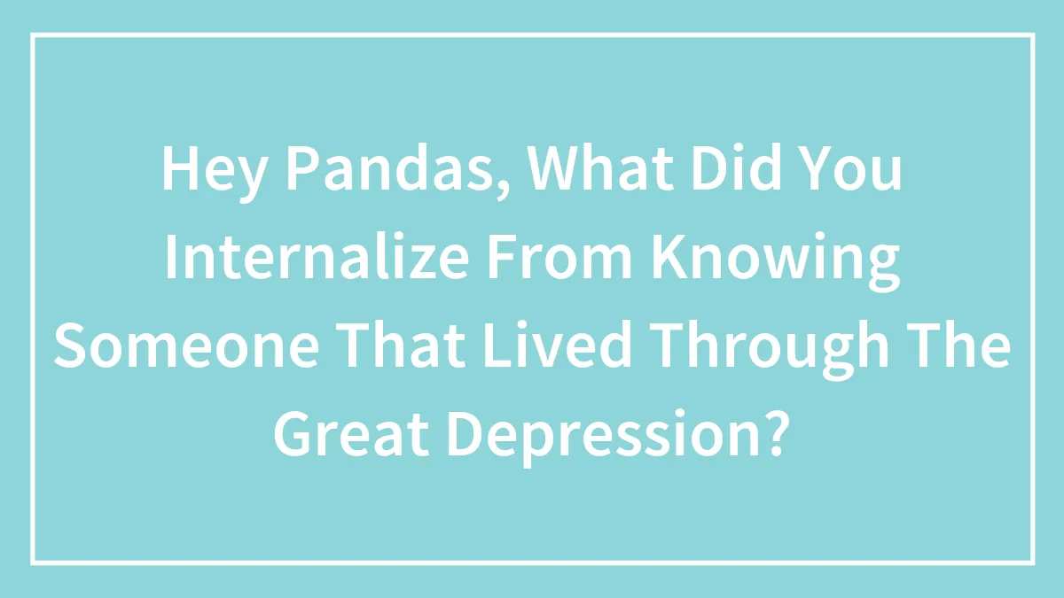 Hey Pandas, What Did You Internalize From Knowing Someone That Lived Through The Great Depression? (Closed)