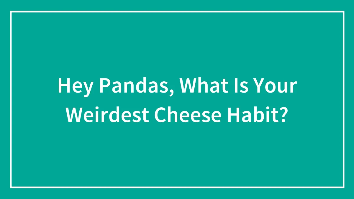 Hey Pandas, What Is Your Weirdest Cheese Habit? (Closed)