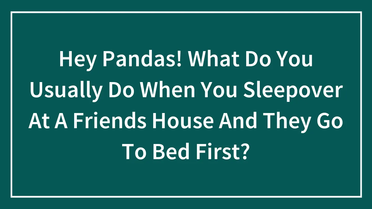 Hey Pandas! What Do You Usually Do When You Sleepover At A Friends House And They Go To Bed First?