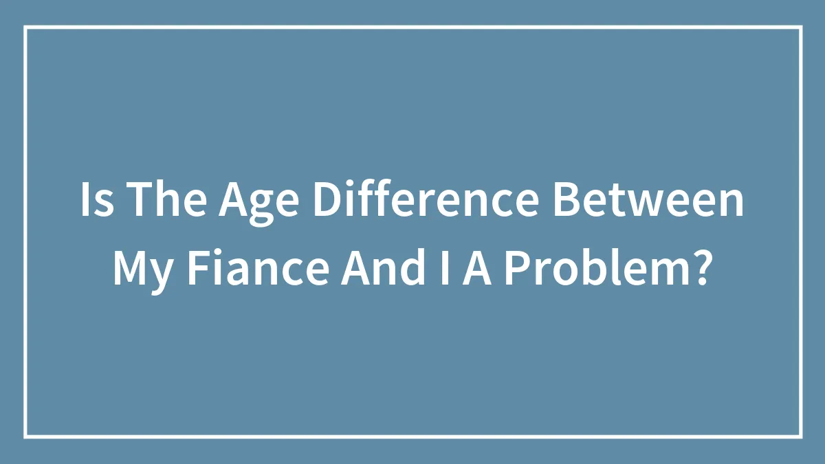 Is The Age Difference Between My Fiance And I A Problem?