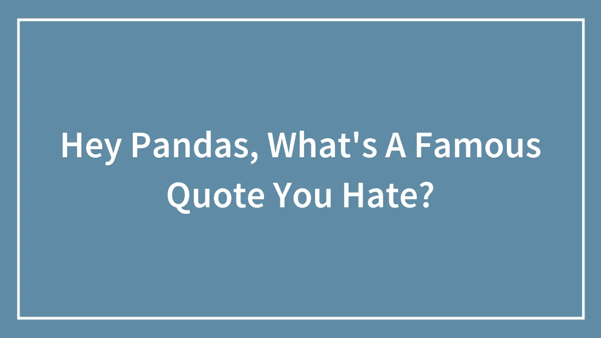 Hey Pandas, What's A Famous Quote You Hate?
