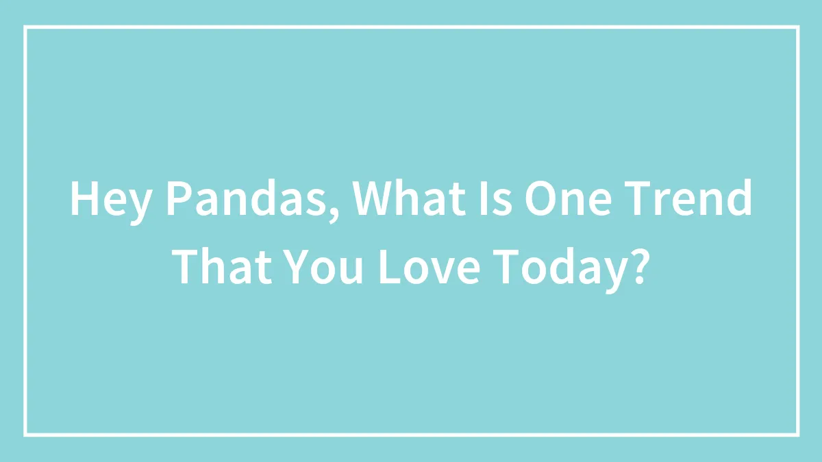 Hey Pandas, What Is One Trend That You Love Today? (Closed)