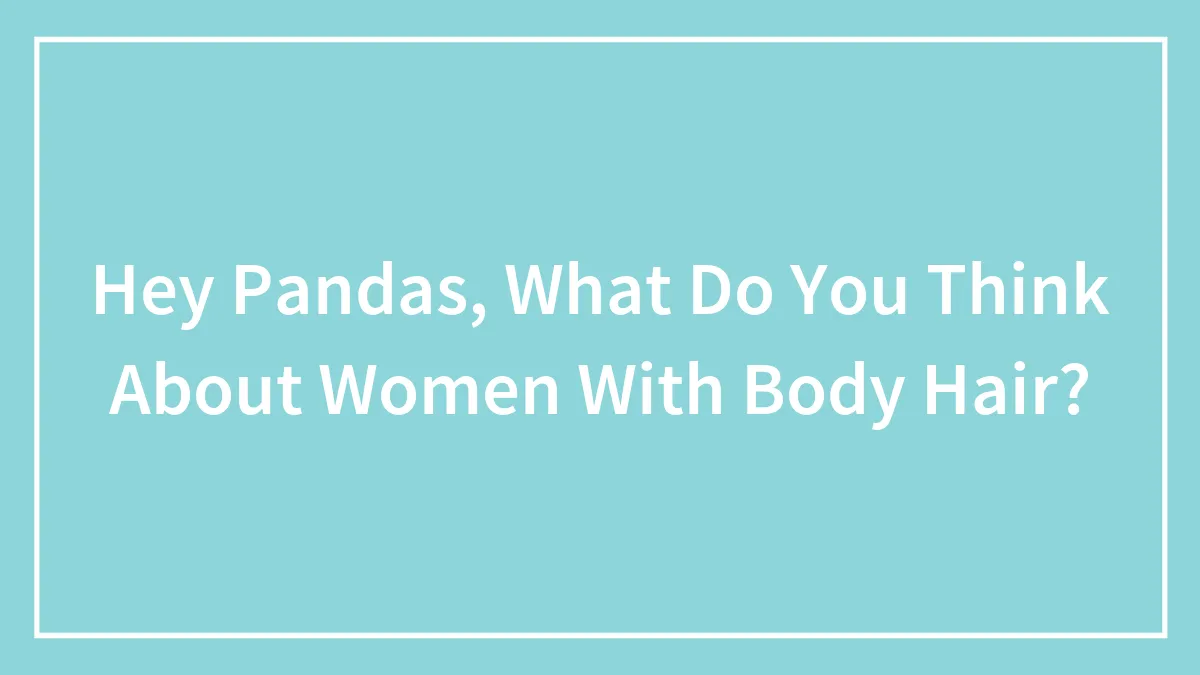 Hey Pandas, What Do You Think About Women With Body Hair? (Closed)