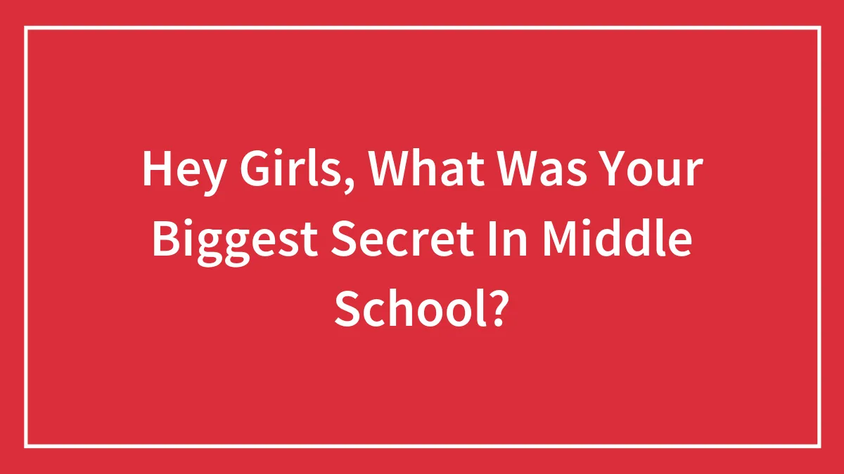 Hey Girls, What Was Your Biggest Secret In Middle School?