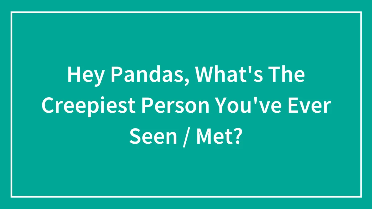 Hey Pandas, What's The Creepiest Person You've Ever Seen / Met?