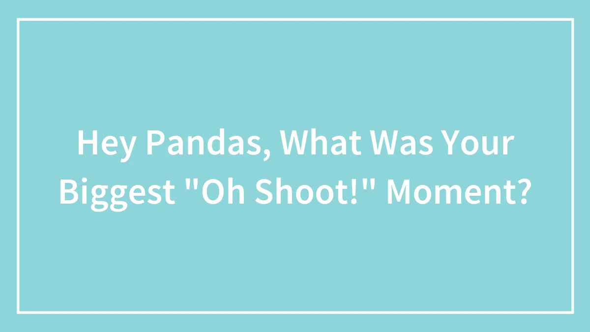 Hey Pandas, What Was Your Biggest "Oh Shoot!" Moment?