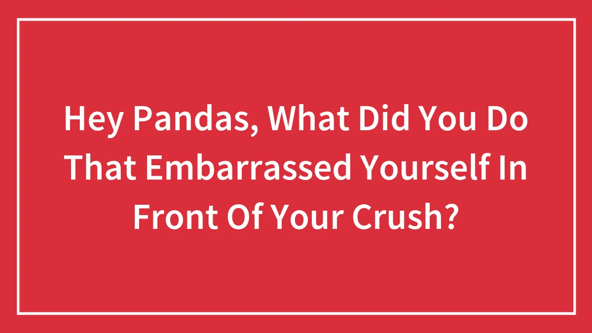 Hey Pandas, What Did You Do That Embarrassed Yourself In Front Of Your Crush?