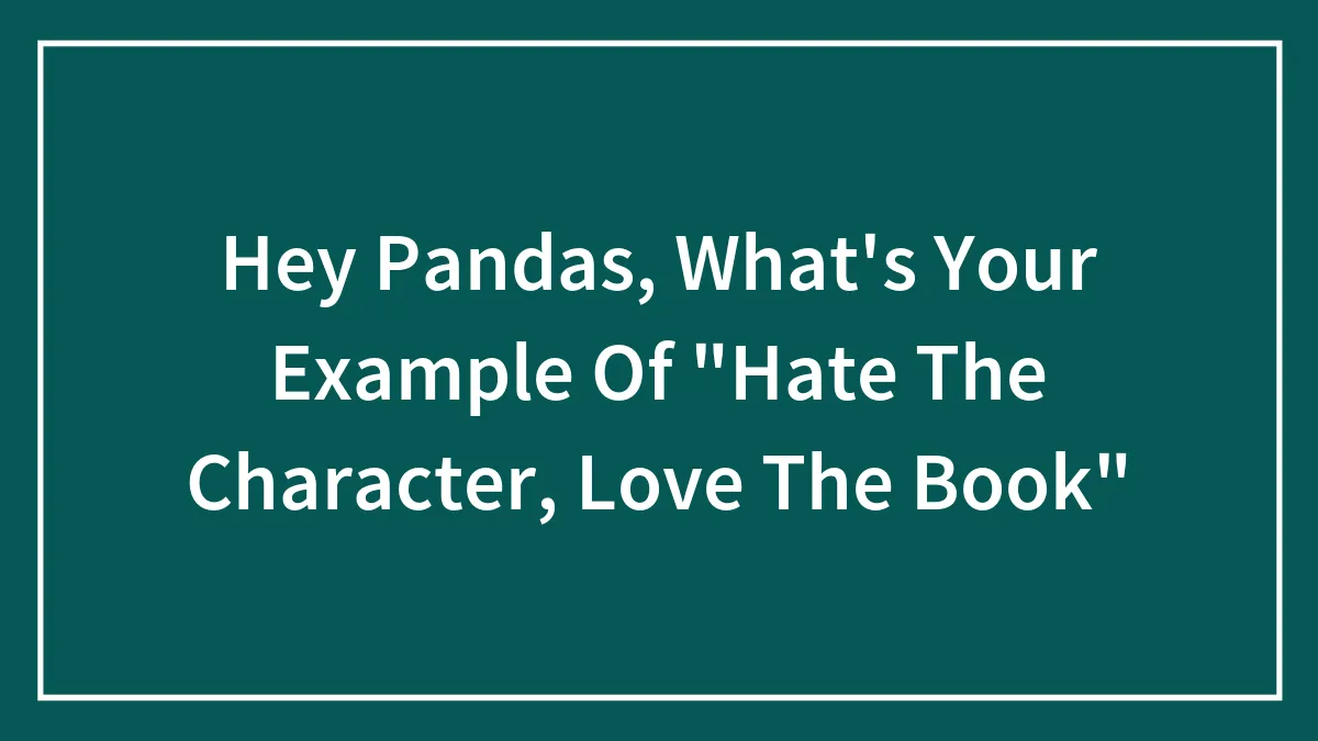 Hey Pandas, What's Your Example Of "Hate The Character, Love The Book"