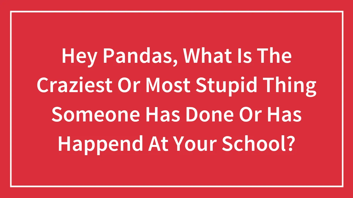 Hey Pandas, What Is The Craziest Or Most Stupid Thing Someone Has Done Or Has Happend At Your School?