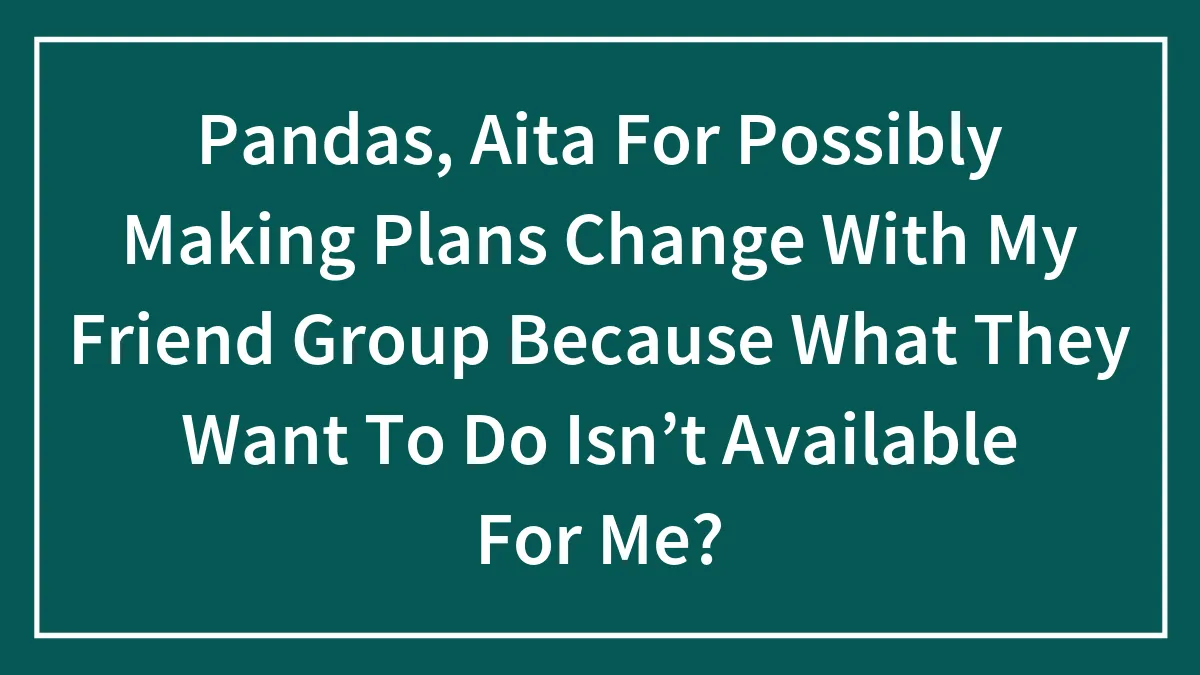 Pandas, Aita For Possibly Making Plans Change With My Friend Group Because What They Want To Do Isn’t Available For Me?