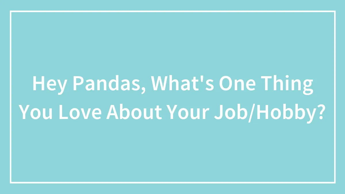Hey Pandas, What's One Thing You Love About Your Job/Hobby? (Closed)